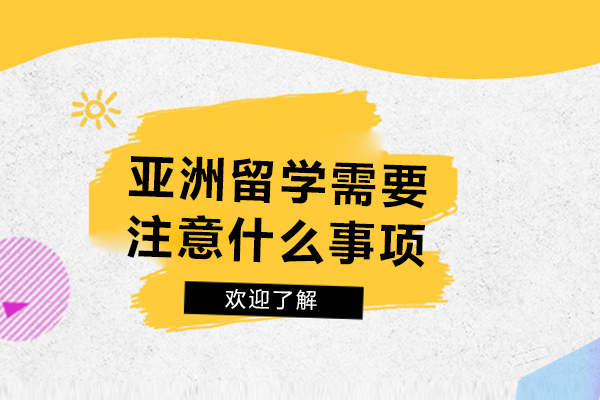 亚洲留学需要注意什么事项-亚洲留学需要注意哪些事项