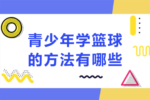 青少年学篮球的方法有哪些-青少年学篮球的方法有几种