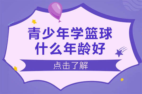 青少年学篮球什么年龄好-青少年学篮球哪个年龄段比较好