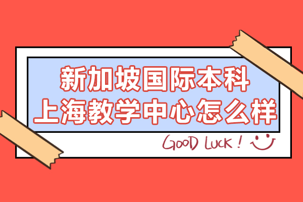 新加坡国际本科上海教学中心怎么样