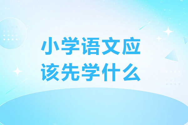 小学语文应该先学什么-小学语文应该先学哪些内容