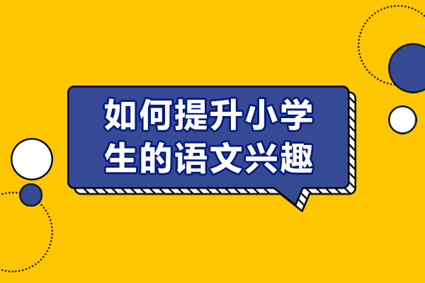 如何提升小学生的语文兴趣-怎么培养小学生的语文兴趣