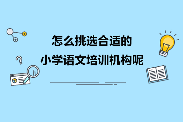 怎么挑选合适的小学语文培训机构呢-如何选合适的小学语文培训机构呢