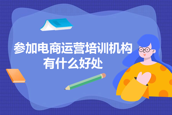 广州参加电商运营培训机构有什么好处-参加电商运营培训机构优势有哪些