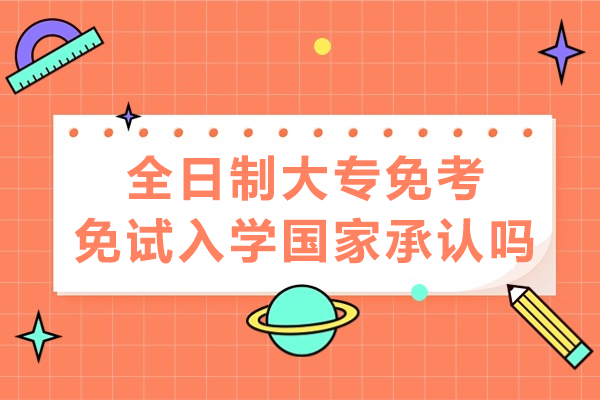 全日制大专免考免试入学国家承认吗-含金量高不高