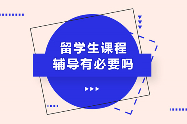 留学生课程辅导有必要吗-留学生课程辅导有没有必要