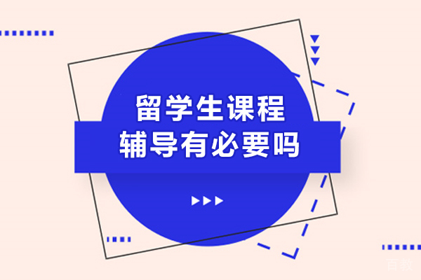 留学生课程辅导有必要吗-留学生课程辅导有没有必要