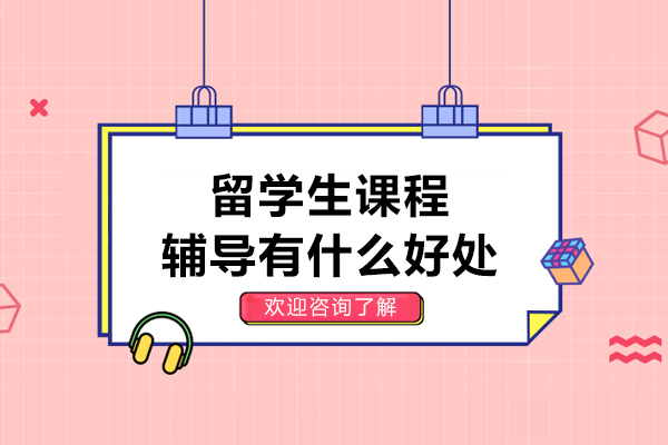 留学生课程辅导有什么好处-留学生课程辅导有哪些好处