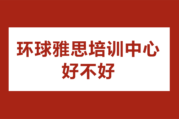 广州环球雅思培训中心好不好-怎么样