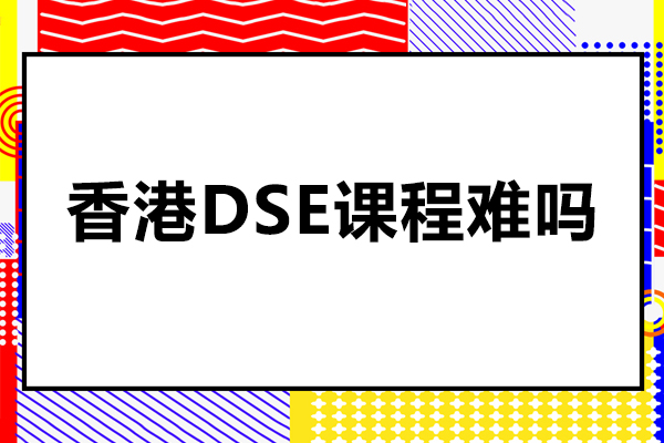 香港dse课程难吗-香港dse课程难度如何