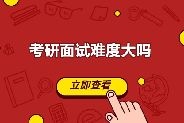 考研面试难度大吗-考研面试难度怎么样
