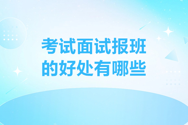考试面试报班的好处有哪些-考试面试报班的好处是什么