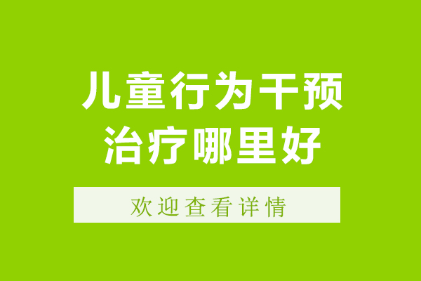 北京儿童行为干预治疗哪里好-北京儿童行为干预治疗哪家好