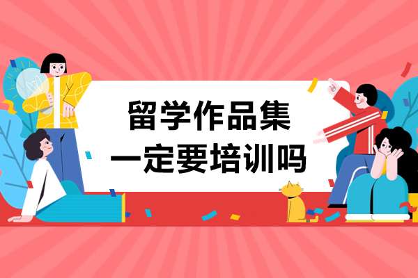 留学作品集一定要培训吗-留学作品集有必要培训吗