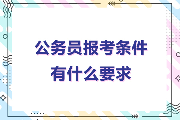 公务员报考条件有什么要求-公务员报考条件有哪些要求