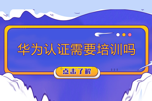 华为认证需要培训吗-考华为认证需要报班吗