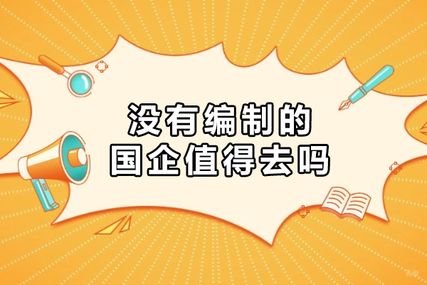 没有编制的国企值得去吗