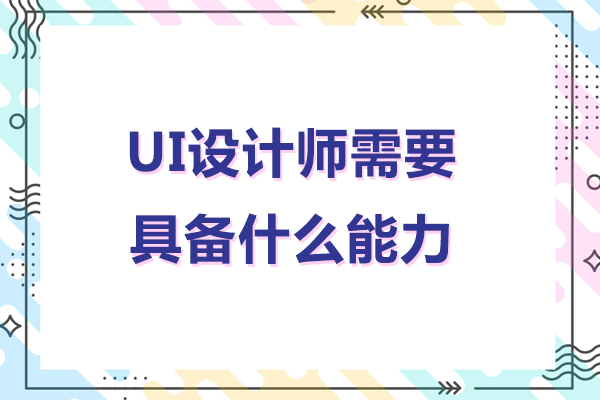 ui设计师需要具备什么能力-ui设计师应该具备什么样的能力