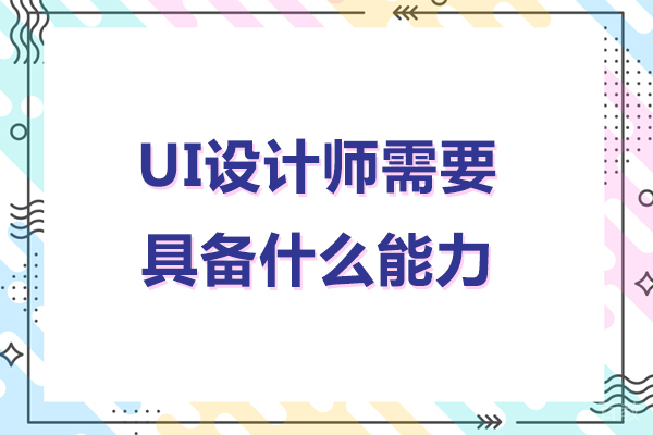 ui设计师需要具备什么能力-ui设计师应该具备什么样的能力