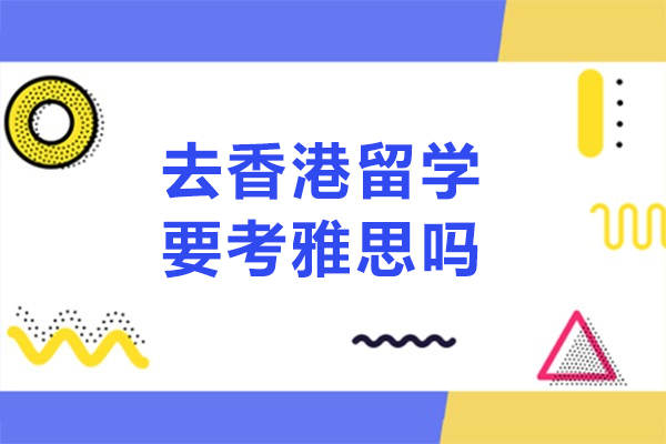 去香港留学要考雅思吗-香港留学雅思要求多少分