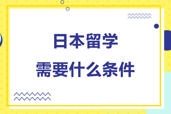 日本留学需要什么条件-日本留学需要哪些条件和要求