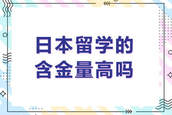 日本留学的含金量高吗-日本留学的含金量高不高