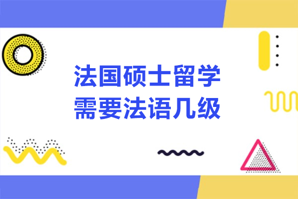 法国硕士留学需要法语几级-法国硕士留学法语要求是什么