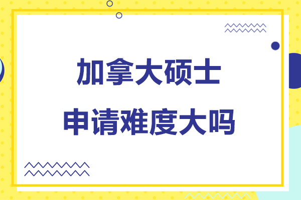 加拿大硕士申请难度大吗-加拿大硕士申请难度怎么样