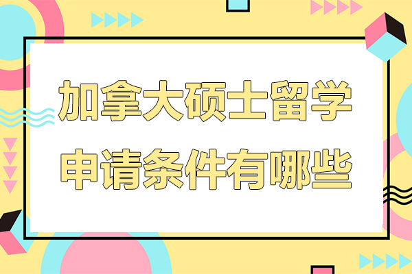 加拿大硕士留学申请条件有哪些-加拿大硕士留学申请条件是什么