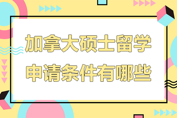 加拿大硕士留学申请条件有哪些-加拿大硕士留学申请条件是什么