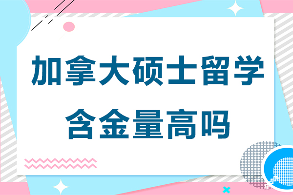 加拿大硕士留学含金量高吗-加拿大硕士留学含金量怎么样
