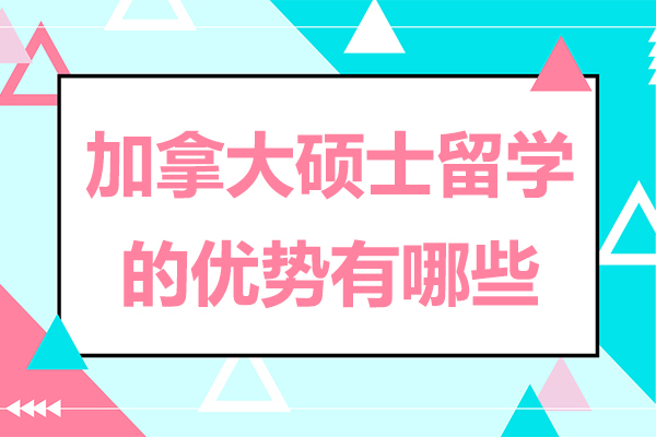 加拿大硕士留学的优势有哪些-加拿大硕士留学的优势是什么