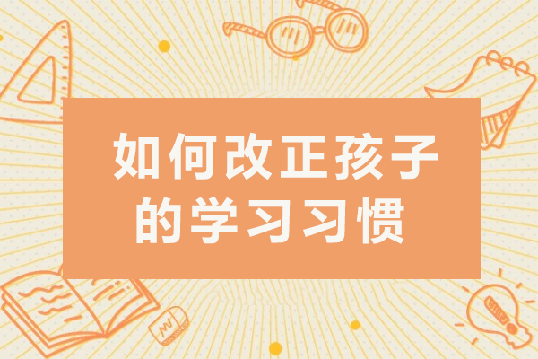 如何改正孩子的学习习惯-有哪些方法