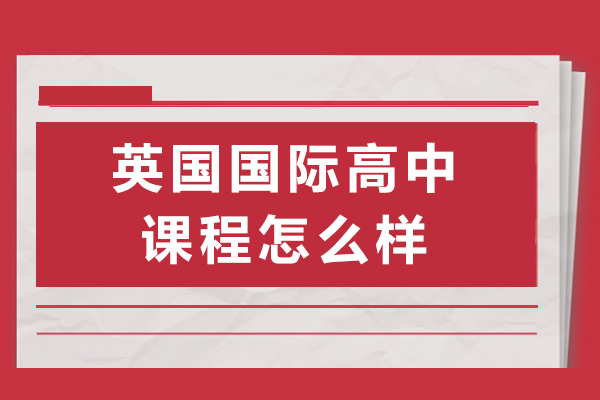 英国国际高中课程怎么样-好不好