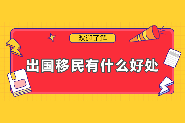 出国移民有什么好处-出国移民优势有哪些