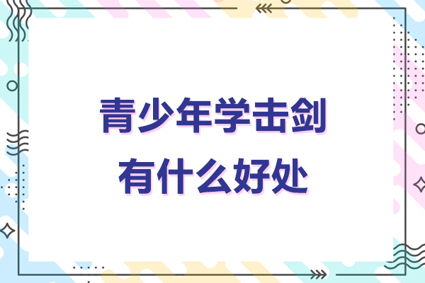 青少年学击剑有什么好处-青少年学击剑有哪些好处