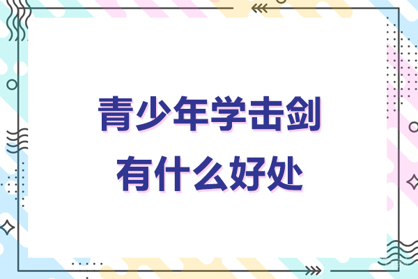青少年学击剑有什么好处-青少年学击剑有哪些好处