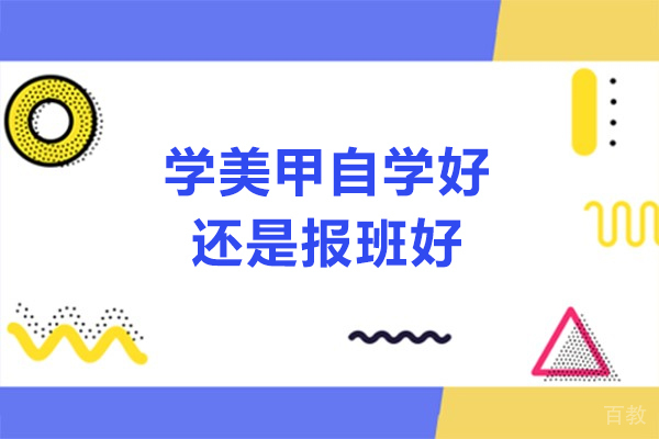 学美甲自学好还是报班好-学美甲自学和培训班哪个好