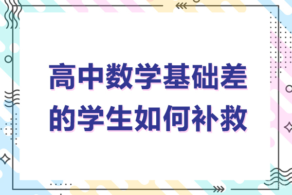高中数学基础差的学生如何补救-高中数学基础差怎么补救