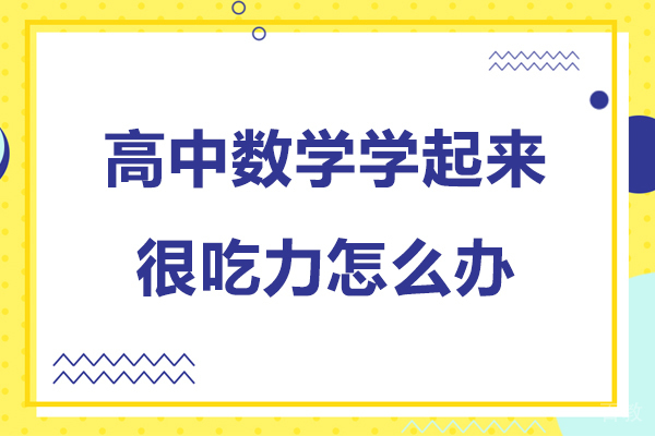 高中数学学起来很吃力怎么办-高中数学学起来很困难怎么办
