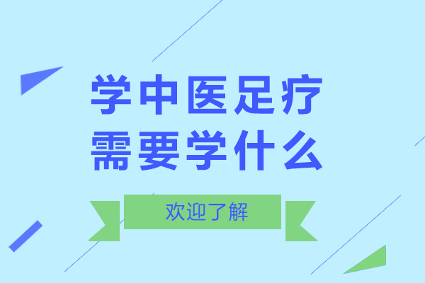 学中医足疗需要学什么-学中医足疗需要学哪些内容