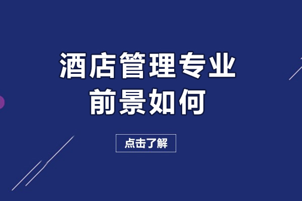 酒店管理专业前景如何-酒店管理专业前景怎么样
