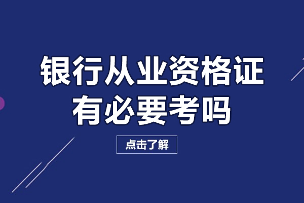 银行从业资格证有必要考吗-银行从业资格证值不值得考