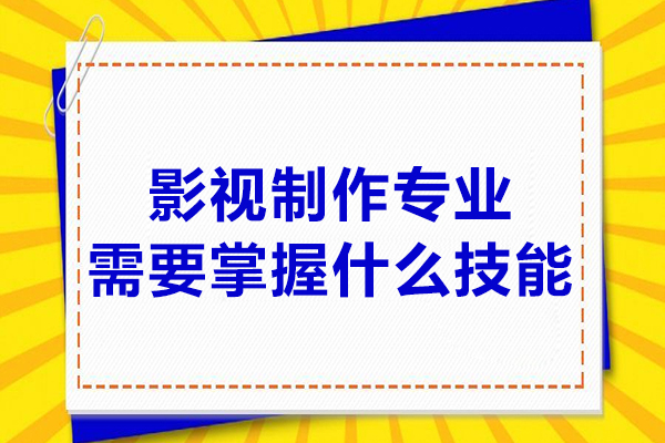 影视制作专业需要掌握什么技能-影视制作专业需要掌握哪些技能
