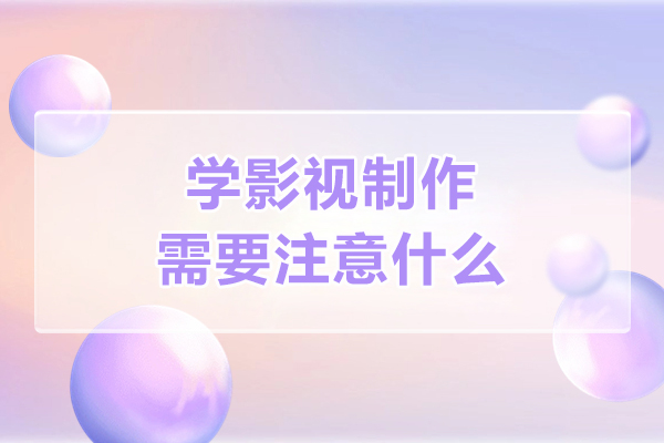 学影视制作需要注意什么-学影视制作需要注意什么