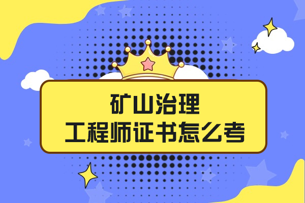 福州矿山治理工程师证书怎么考-含金量怎么样