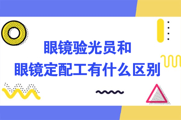 眼镜验光员和眼镜定配工有什么区别