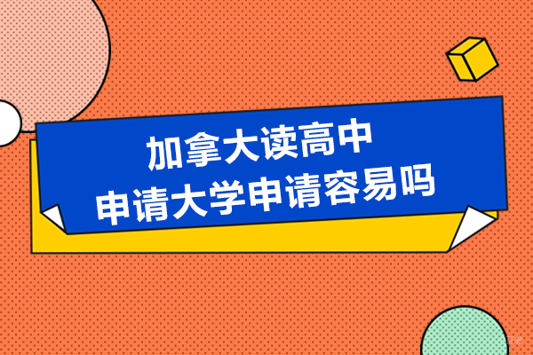 加拿大读高中申请大学申请容易吗