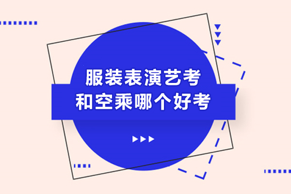 服装表演艺考和空乘哪个好考