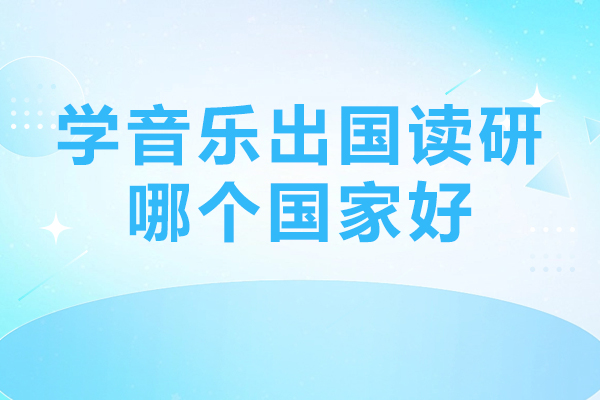 學音樂出國讀研哪個國家好-音樂生出國讀研,去哪個國家好